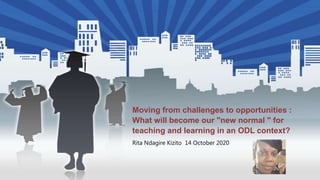 Moving from challenges to opportunities :
What will become our "new normal " for
teaching and learning in an ODL context?
Rita Ndagire Kizito 14 October 2020
 