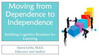 Moving from
Dependence to
Independence
Building Cognitive Routines for
Learning
Dawn Little, M.Ed.
Educator and Author
 