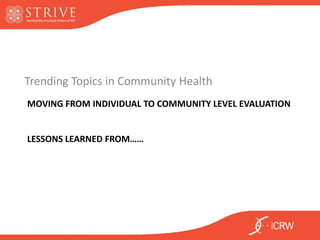 MOVING FROM INDIVIDUAL TO COMMUNITY LEVEL EVALUATION
LESSONS LEARNED FROM……
Trending Topics in Community Health
 
