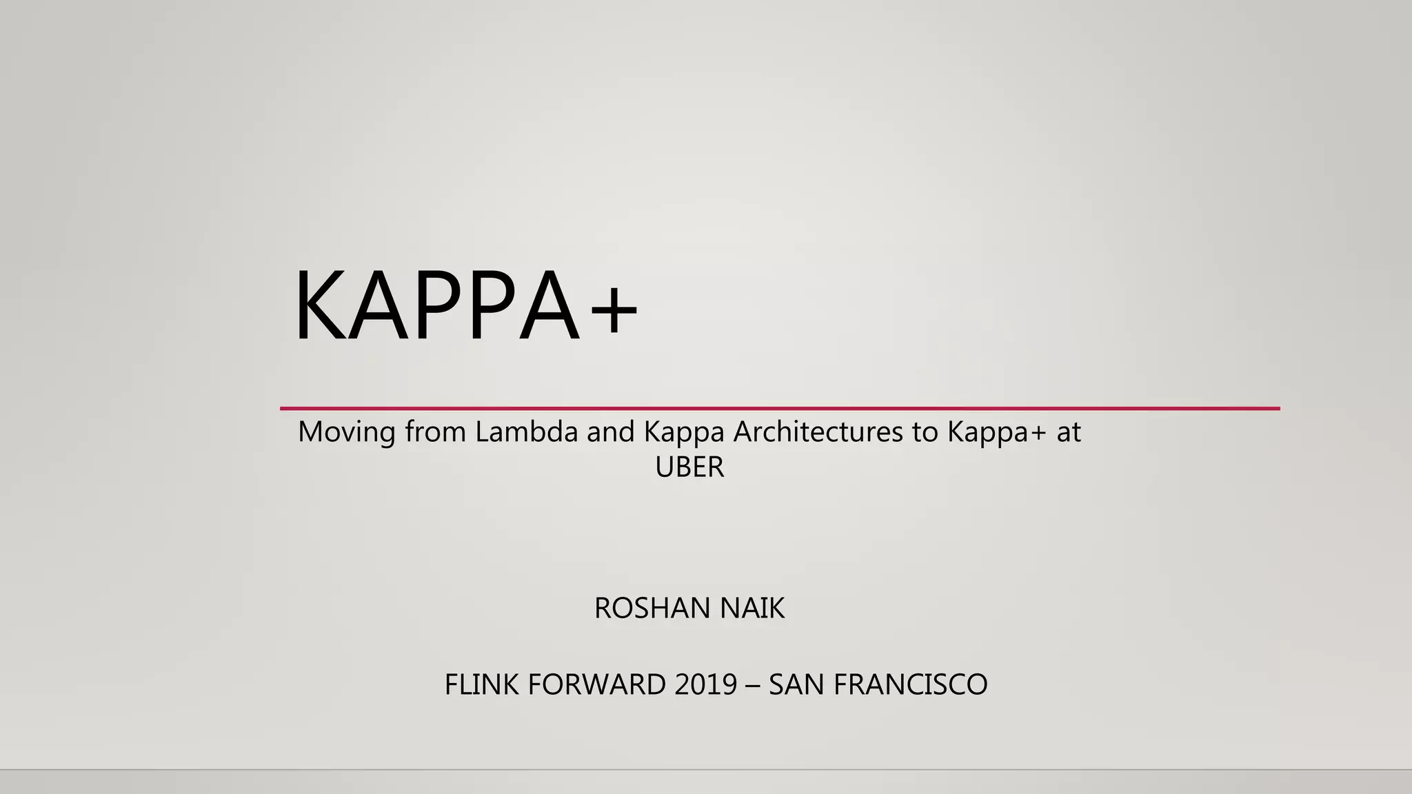 KAPPA+
FLINK FORWARD 2019 – SAN FRANCISCO
Moving from Lambda and Kappa Architectures to Kappa+ at
UBER
ROSHAN NAIK
 