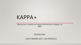 KAPPA+
FLINK FORWARD 2019 – SAN FRANCISCO
Moving from Lambda and Kappa Architectures to Kappa+ at
UBER
ROSHAN NAIK
 
