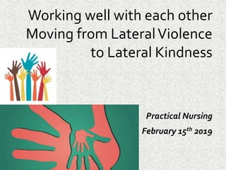 Working well with each other
Moving from LateralViolence
to Lateral Kindness
Practical Nursing
February 15th 2019
 