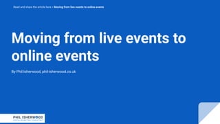 Moving from live events to
online events
By Phil Isherwood, phil-isherwood.co.uk
Read and share the article here > Moving from live events to online events
 
