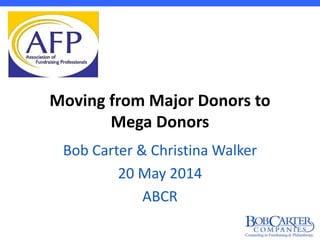 Moving from Major Donors to
Mega Donors
Bob Carter & Christina Walker
20 May 2014
ABCR
 
