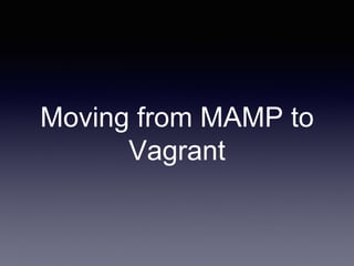 Moving from MAMP to
Vagrant
 