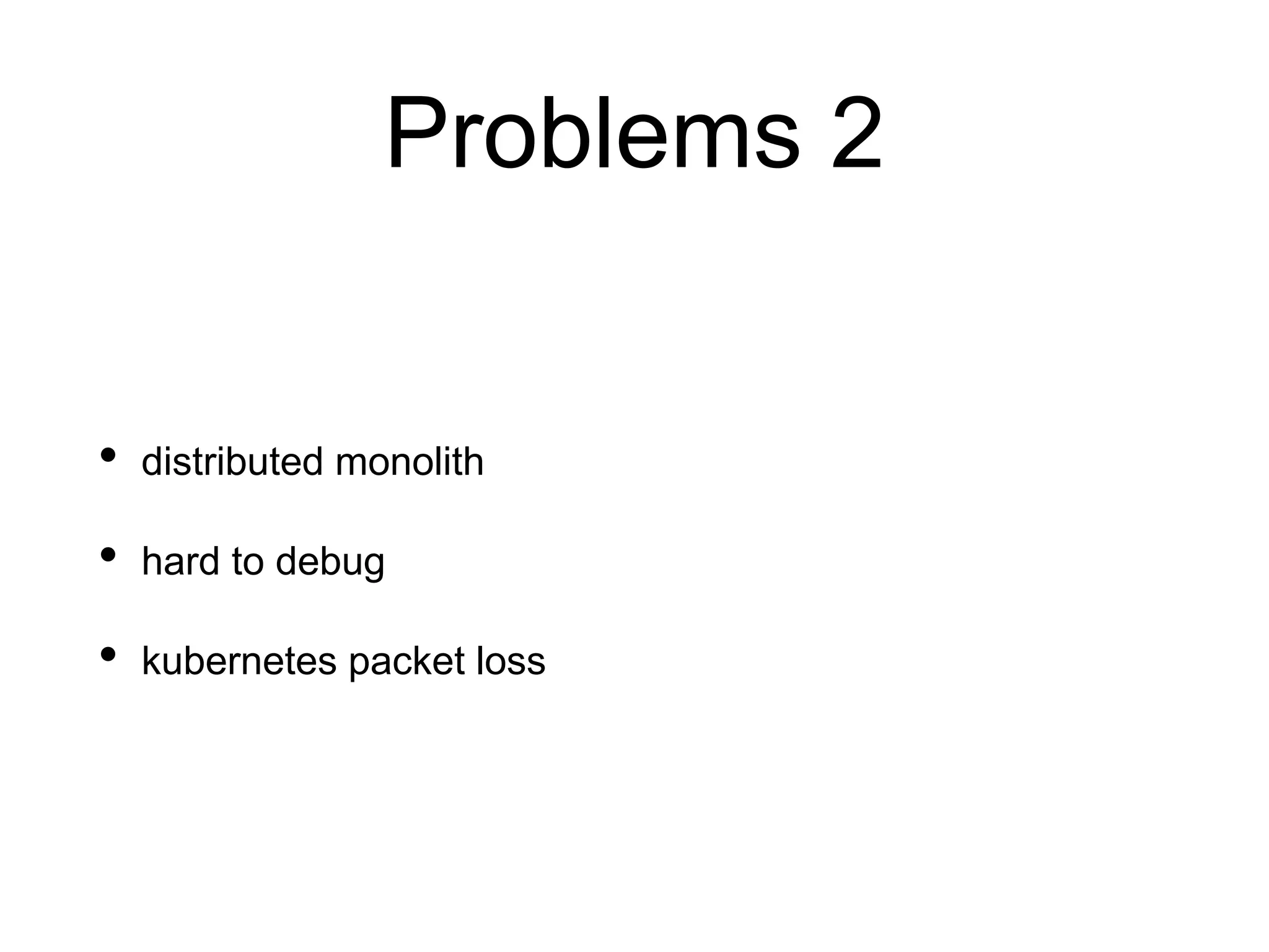 Problems 2
• distributed monolith
• hard to debug
• kubernetes packet loss