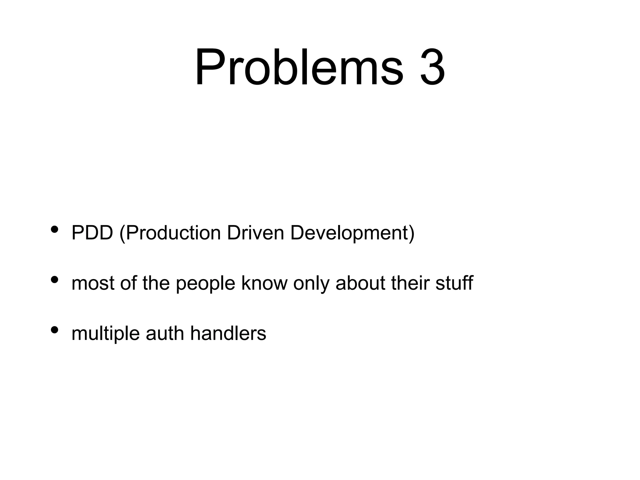 Problems 3
• PDD (Production Driven Development)
• most of the people know only about their stuff
• multiple auth handlers