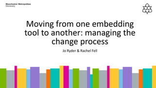 Moving from one embedding
tool to another: managing the
change process
Jo Ryder & Rachel Fell
 