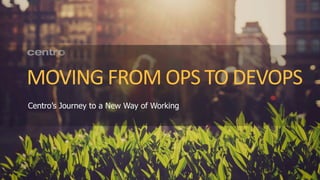 1
MOVING FROM OPS TO DEVOPS
Centro’s Journey to a New Way of Working
 