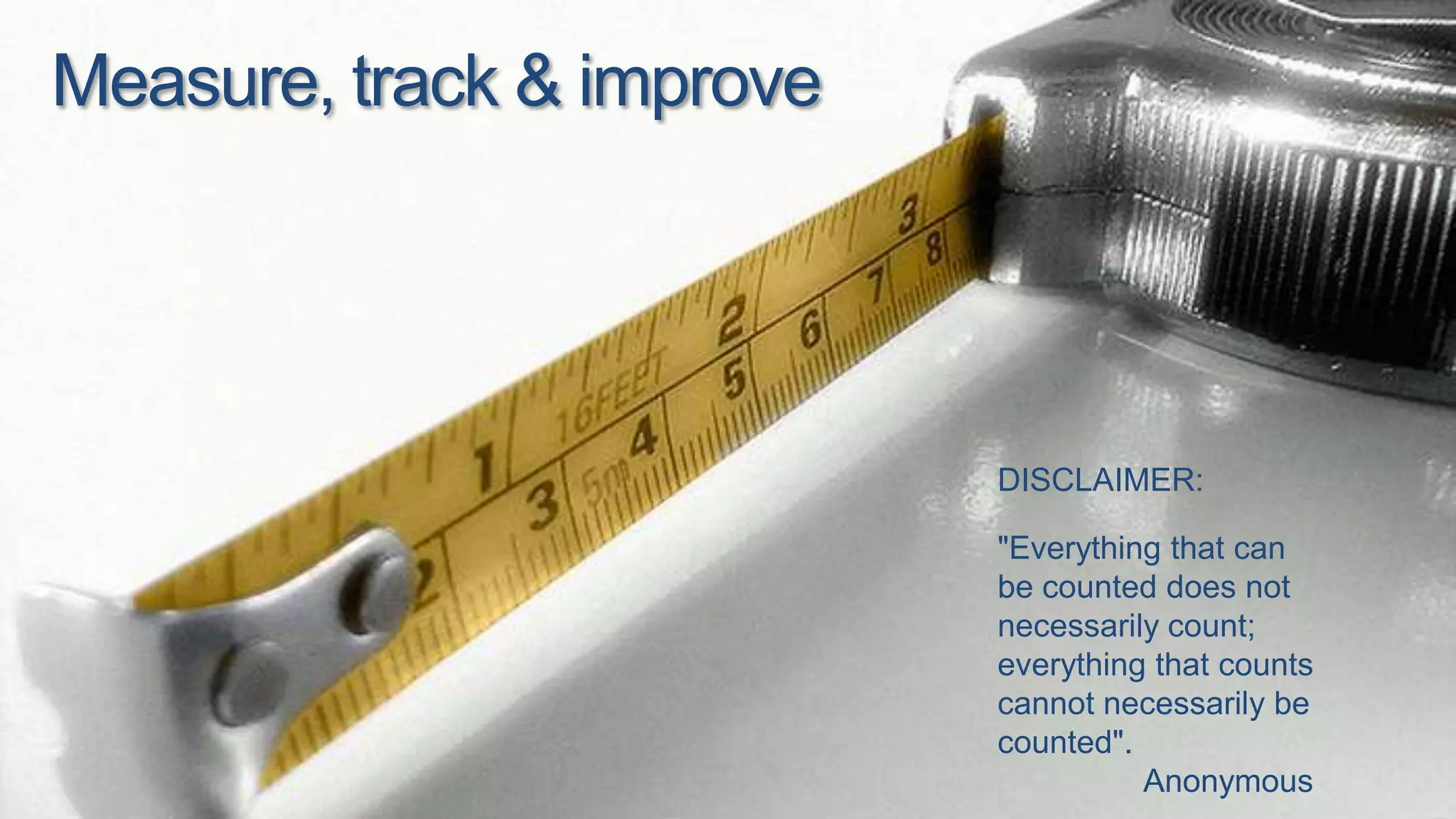 Measure, track & improveDISCLAIMER:"Everything that can be counted does not necessarily count; everything that counts cannot necessarily be counted".	Anonymous