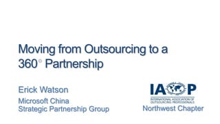 Moving from Outsourcing to a 360° Partnership Erick Watson Microsoft China Strategic Partnership Group Northwest Chapter 