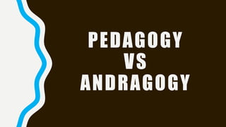PEDAGOGY
VS
ANDRAGOGY
 