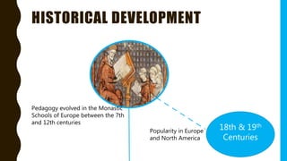 HISTORICAL DEVELOPMENT
Pedagogy evolved in the Monastic
Schools of Europe between the 7th
and 12th centuries
18th & 19th
Centuries
Popularity in Europe
and North America
 