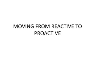 MOVING FROM REACTIVE TO
PROACTIVE
 
