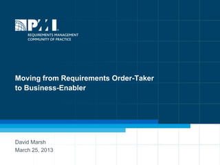 Moving from Requirements Order-Taker
to Business-Enabler

David Marsh
March 25, 2013

 