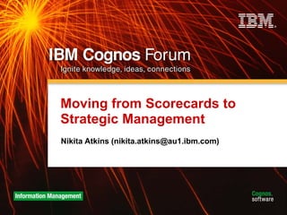 Moving from Scorecards to
Strategic Management
Nikita Atkins (nikita.atkins@au1.ibm.com)
 