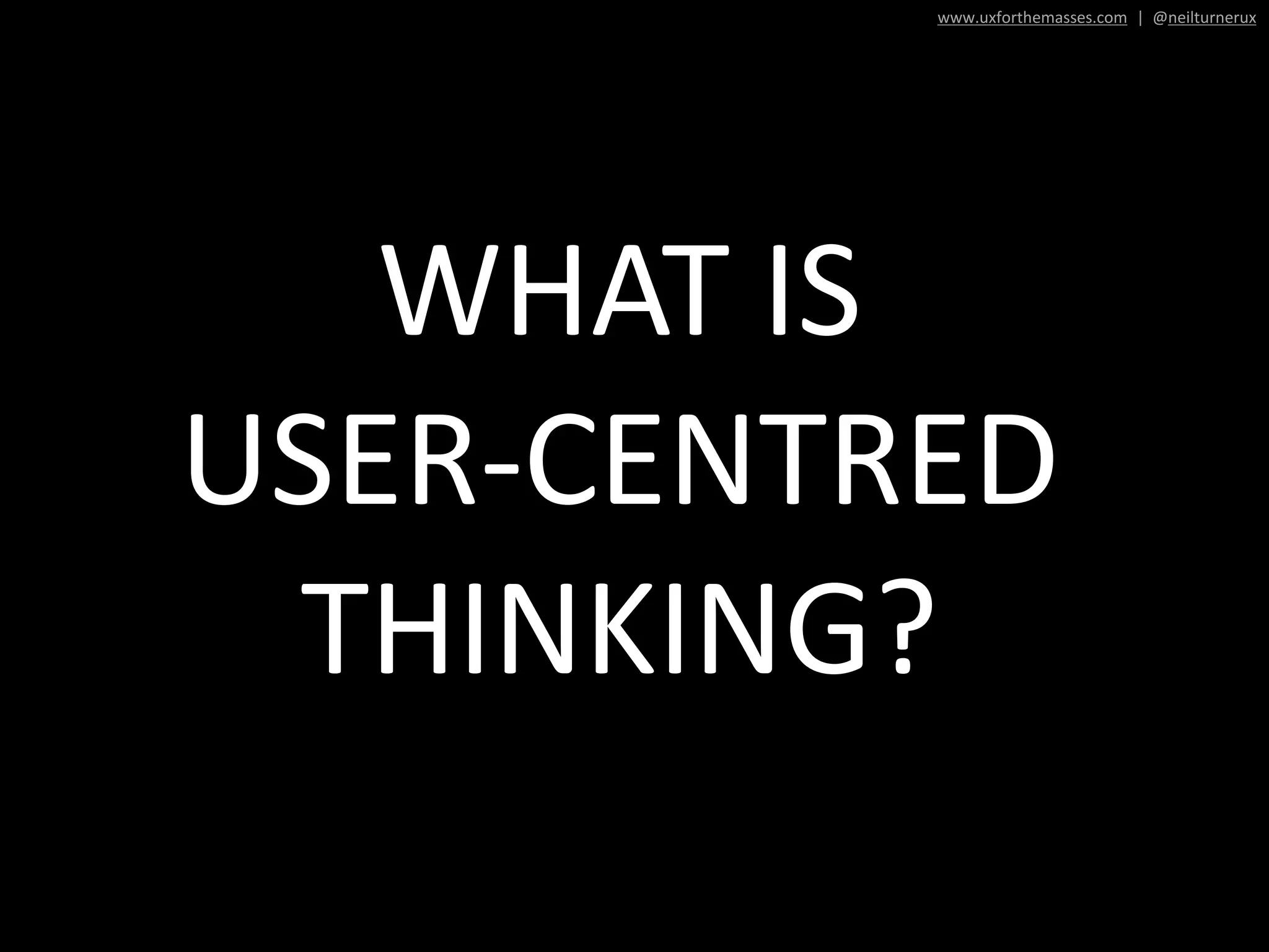 WHAT IS
USER-CENTRED
THINKING?
www.uxforthemasses.com | @neilturnerux
 