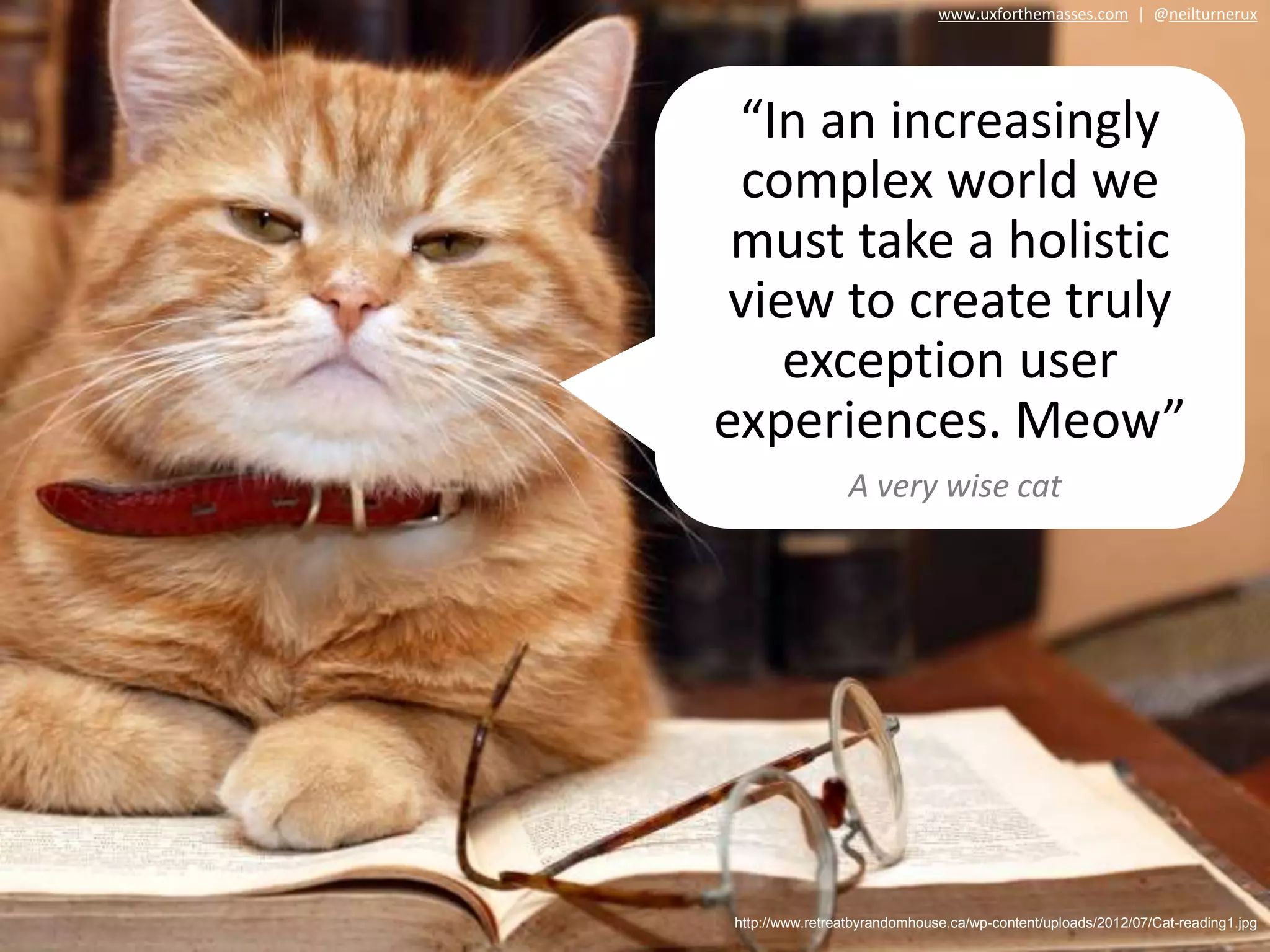 http://www.retreatbyrandomhouse.ca/wp-content/uploads/2012/07/Cat-reading1.jpg
“In an increasingly
complex world we
must take a holistic
view to create truly
exception user
experiences. Meow”
A very wise cat
www.uxforthemasses.com | @neilturnerux
 