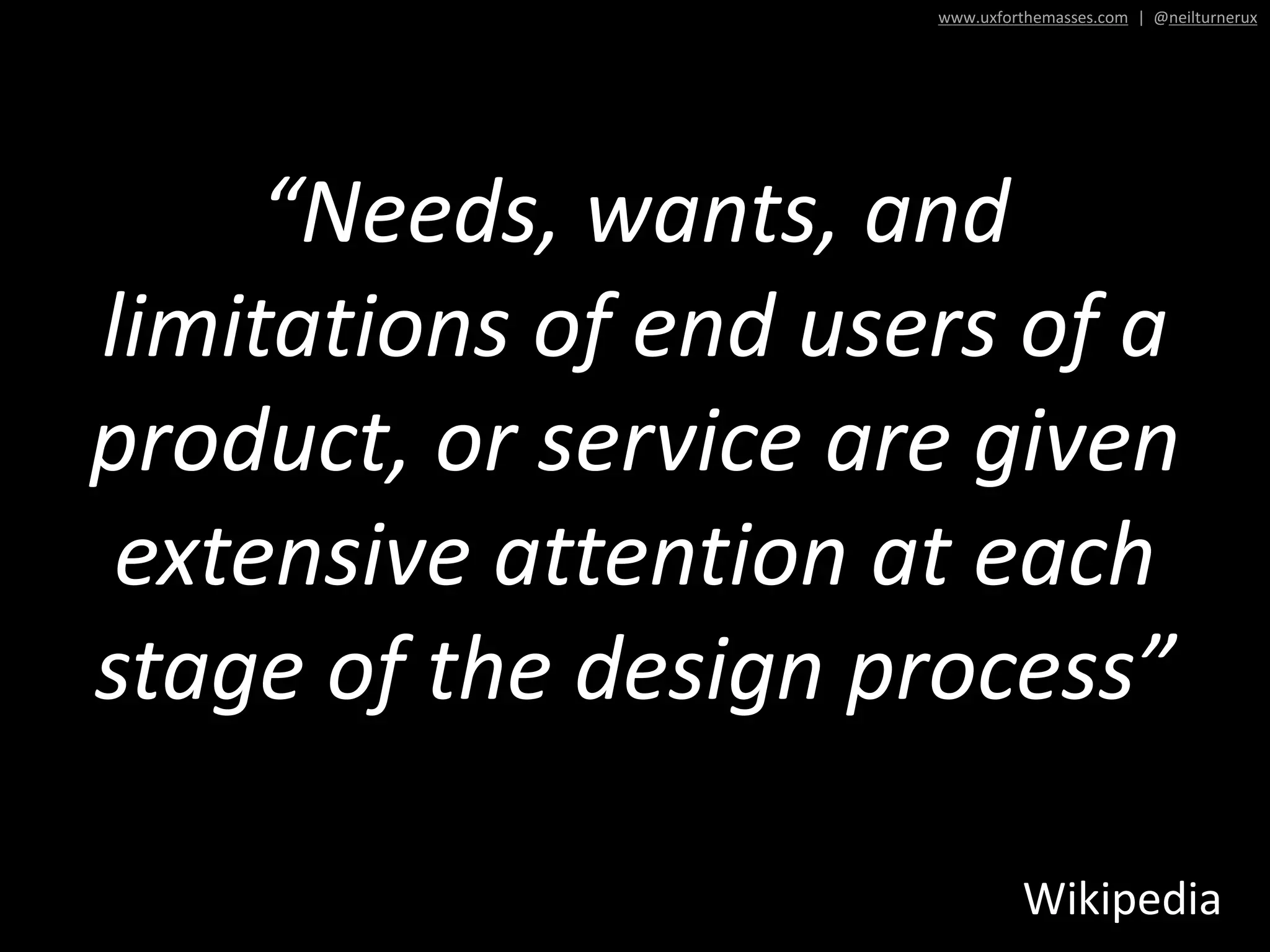 www.uxforthemasses.com | @neilturnerux
“Needs, wants, and
limitations of end users of a
product, or service are given
extensive attention at each
stage of the design process”
Wikipedia
 