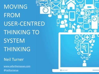 MOVING
FROM
USER-CENTRED
THINKING TO
SYSTEM
THINKING
Neil Turner
www.uxforthemasses.com
@neilturnerux
 