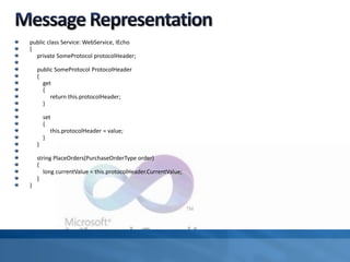 public class Service: WebService, IEcho
{
private SomeProtocol protocolHeader;
public SomeProtocol ProtocolHeader
{
get
{
return this.protocolHeader;
}
set
{
this.protocolHeader = value;
}
}
string PlaceOrders(PurchaseOrderType order)
{
long currentValue = this.protocolHeader.CurrentValue;
}
}
 