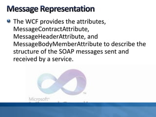 The WCF provides the attributes,
MessageContractAttribute,
MessageHeaderAttribute, and
MessageBodyMemberAttribute to describe the
structure of the SOAP messages sent and
received by a service.
 