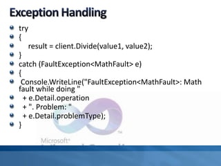 try
{
result = client.Divide(value1, value2);
}
catch (FaultException<MathFault> e)
{
Console.WriteLine("FaultException<MathFault>: Math
fault while doing "
+ e.Detail.operation
+ ". Problem: "
+ e.Detail.problemType);
}
 