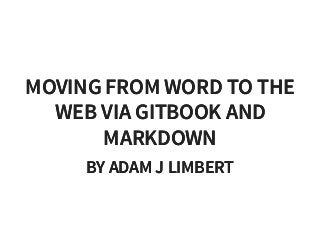 MOVING FROM WORD TO THEMOVING FROM WORD TO THE
WEB VIA GITBOOK ANDWEB VIA GITBOOK AND
MARKDOWNMARKDOWN
BY ADAM J LIMBERTBY ADAM J LIMBERT
 