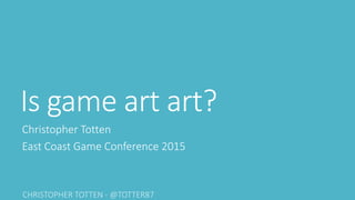 Is game art art?
Christopher Totten
East Coast Game Conference 2015
 