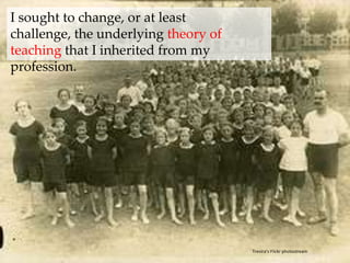 I sought to change, or at least challenge, the underlying theory of teaching that I inherited from my profession. Trevira’s Flickr photostream