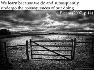 We learn because we do and subsequently undergo the consequences of our doing.Biesta (2007, p.14)Omar Junior’s Flickr photostream
