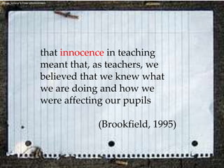 dgray_xplane’sFlickr photostreamthat innocence in teaching meant that, as teachers, we believed that we knew what we are doing and how we were affecting our pupils (Brookfield, 1995)