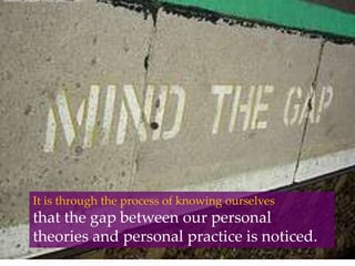 Phantom_snapper'sFlickr photostreamIt is through the process of knowing ourselves that the gap between our personal theories and personal practice is noticed.