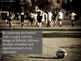 Spyros_Tav‘sFlickr photostreamBy replacing the barbell with a rugby ball this image of didactic delivery became a familiar and significant part of my education