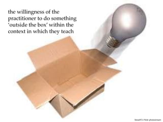 the willingness of the practitioner to do something ‘outside the box’ within the context in which they teachSteveFE’s Flickr photostream