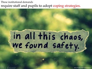 These institutional demands require staff and pupils to adopt coping strategies.Mina Sharif's Flickr photostream