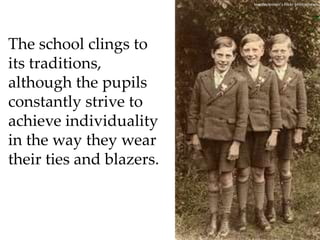 lovedaylemoin’s Flickr photostreamThe school clings to its traditions, although the pupils constantly strive to achieve individuality in the way they wear their ties and blazers.  