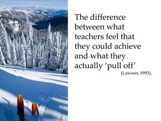 The difference between what teachers feel that they could achieve and what they actually ‘pull off’ (Lawson, 1993).
