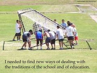  soccerrach88's Flickr photostreamI needed to find new ways of dealing with the traditions of the school and of education. 