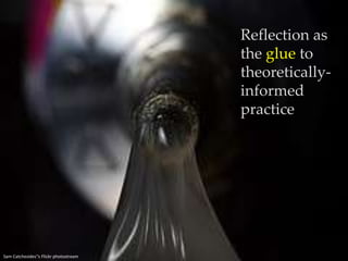 Reflection as the glue to theoretically-informed practiceSam Catchesides''sFlickr photostream