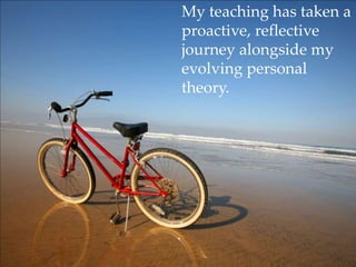 My teaching has taken a proactive, reflective journey alongside my evolving personal theory.