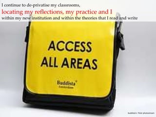 I continue to de-privatisemy classrooms,locating my reflections, my practice and Iwithin my new institution and within the theories that I read and writebuddista'sFlickr photostream