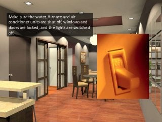 Make sure the water, furnace and air
conditioner units are shut off, windows and
doors are locked, and the lights are switched
off.
 