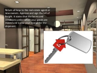 Return all keys to the real estate agent or
new owners. Approve and sign the bill of
freight. It states that the terms and
conditions under which your goods are
moved and is also your receipt for the
shipment.
 