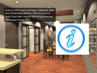 Leave a note at your previous residence with
your forwarding address. This is a must in
case if you have missed informing someone
about your move.
 