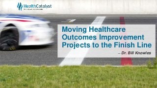 Moving Healthcare
Outcomes Improvement
Projects to the Finish Line
̶ Dr. Bill Knowles
 