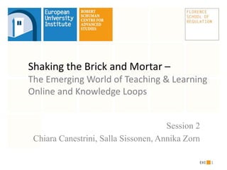 Session 2
Chiara Canestrini, Salla Sissonen, Annika Zorn
1
Shaking the Brick and Mortar –
The Emerging World of Teaching & Learning
Online and Knowledge Loops
 