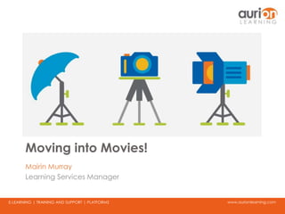 www.aurionlearning.comE-LEARNING | TRAINING AND SUPPORT | PLATFORMS
Moving into Movies!
Mairin Murray
Learning Services Manager
 