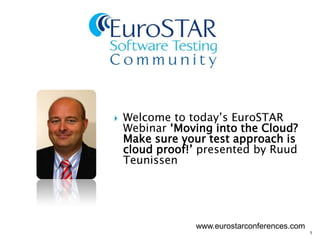 1
 Welcome to today’s EuroSTAR
Webinar ‘Moving into the Cloud?
Make sure your test approach is
cloud proof!’ presented by Ruud
Teunissen
www.eurostarconferences.com
 
