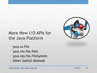 More New I/O APIs for
the Java Platform
 •   java.io.File
 •   java.nio.file.Path
 •   java.nio.file.FileSystem
 •   Other Usefull Methods

Markus Eisele, http://blog.eisele.net   7/7/2011   21
 